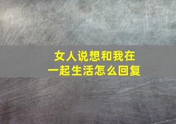 女人说想和我在一起生活怎么回复