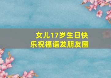 女儿17岁生日快乐祝福语发朋友圈