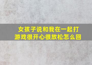 女孩子说和我在一起打游戏很开心很放松怎么回