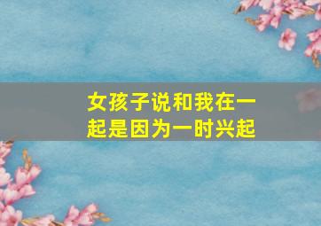 女孩子说和我在一起是因为一时兴起