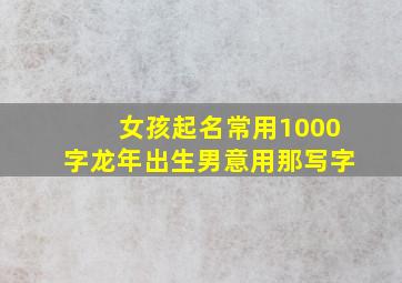 女孩起名常用1000字龙年出生男意用那写字