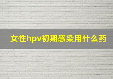 女性hpv初期感染用什么药