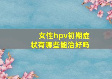 女性hpv初期症状有哪些能治好吗