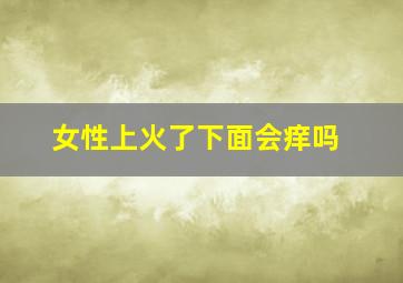 女性上火了下面会痒吗