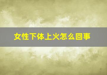 女性下体上火怎么回事