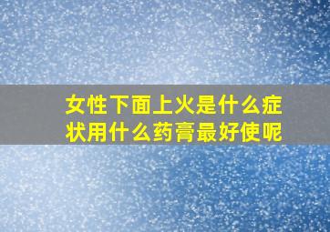 女性下面上火是什么症状用什么药膏最好使呢