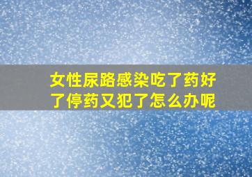 女性尿路感染吃了药好了停药又犯了怎么办呢