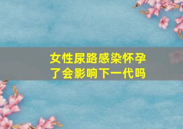 女性尿路感染怀孕了会影响下一代吗