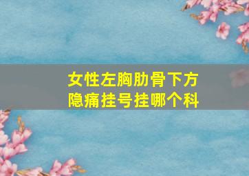 女性左胸肋骨下方隐痛挂号挂哪个科