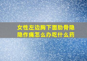 女性左边胸下面肋骨隐隐作痛怎么办吃什么药