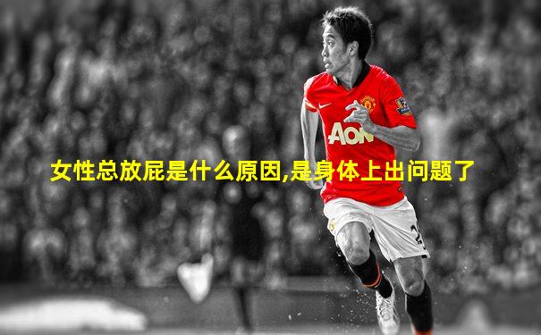 女性总放屁是什么原因,是身体上出问题了