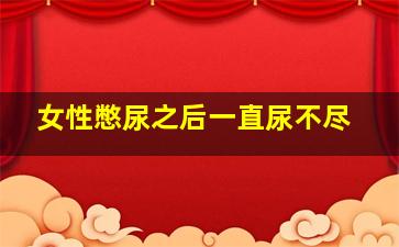 女性憋尿之后一直尿不尽