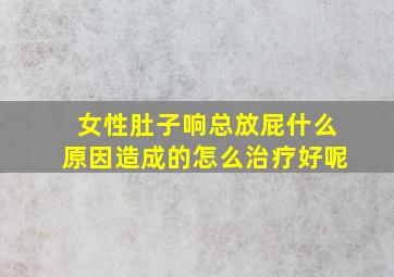 女性肚子响总放屁什么原因造成的怎么治疗好呢