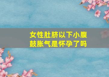 女性肚脐以下小腹鼓胀气是怀孕了吗