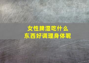 女性脾湿吃什么东西好调理身体呢