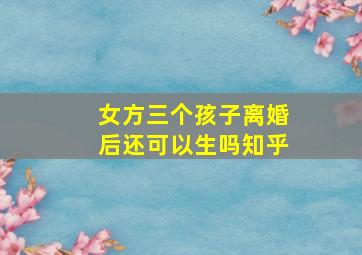 女方三个孩子离婚后还可以生吗知乎