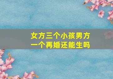 女方三个小孩男方一个再婚还能生吗