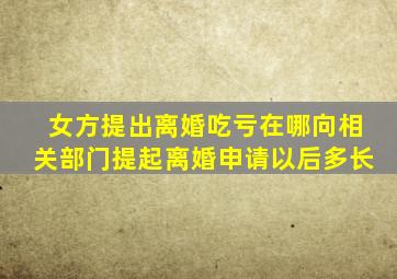 女方提出离婚吃亏在哪向相关部门提起离婚申请以后多长