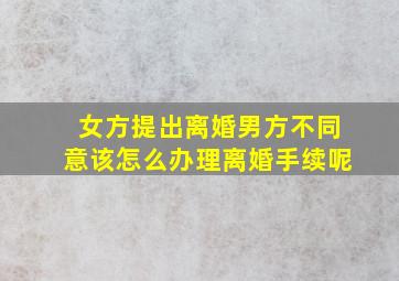 女方提出离婚男方不同意该怎么办理离婚手续呢