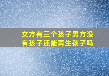 女方有三个孩子男方没有孩子还能再生孩子吗