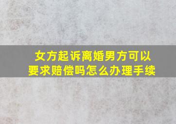 女方起诉离婚男方可以要求赔偿吗怎么办理手续