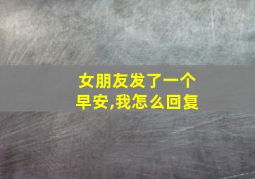 女朋友发了一个早安,我怎么回复