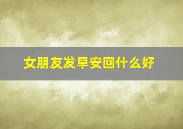 女朋友发早安回什么好