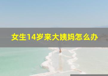 女生14岁来大姨妈怎么办