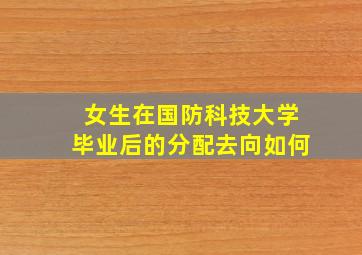 女生在国防科技大学毕业后的分配去向如何