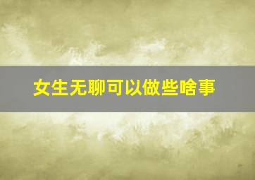 女生无聊可以做些啥事