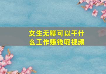 女生无聊可以干什么工作赚钱呢视频