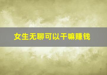 女生无聊可以干嘛赚钱