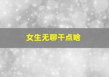 女生无聊干点啥