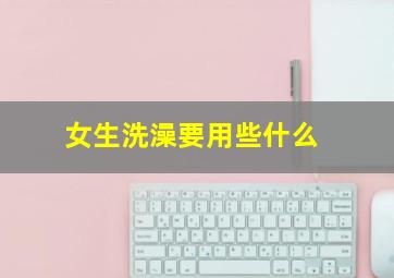 女生洗澡要用些什么