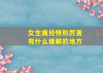 女生痛经特别厉害有什么缓解的地方