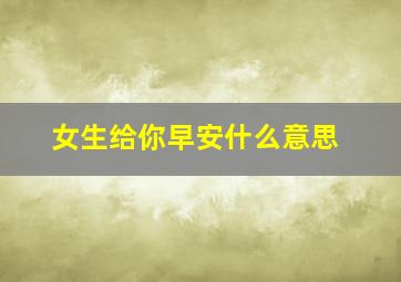 女生给你早安什么意思