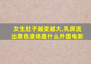 女生肚子越变越大,乳房流出黑色液体是什么外国电影