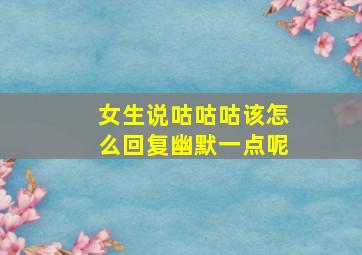 女生说咕咕咕该怎么回复幽默一点呢