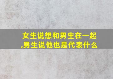 女生说想和男生在一起,男生说他也是代表什么