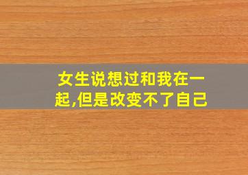 女生说想过和我在一起,但是改变不了自己