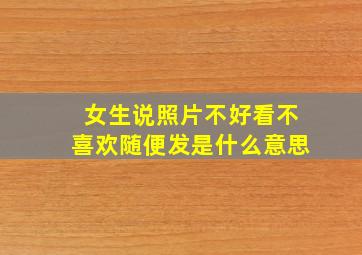 女生说照片不好看不喜欢随便发是什么意思