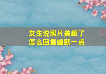 女生说照片美颜了怎么回复幽默一点