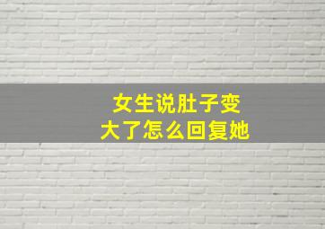 女生说肚子变大了怎么回复她