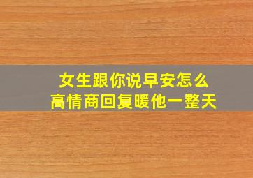 女生跟你说早安怎么高情商回复暖他一整天