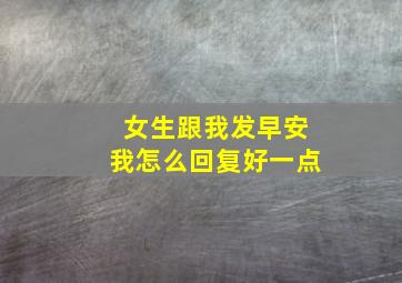 女生跟我发早安我怎么回复好一点