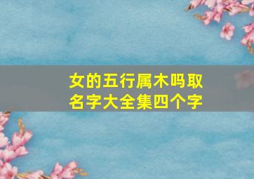 女的五行属木吗取名字大全集四个字