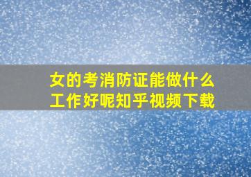 女的考消防证能做什么工作好呢知乎视频下载