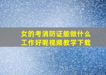 女的考消防证能做什么工作好呢视频教学下载