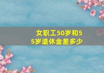 女职工50岁和55岁退休金差多少