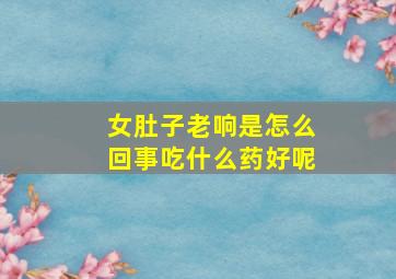 女肚子老响是怎么回事吃什么药好呢